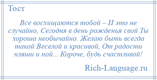 
    Все восхищаются тобой – И это не случайно, Сегодня в день рожденья свой Ты хороша необычайно. Желаю быть всегда такой Веселой и красивой, От радости пляши и пой... Короче, будь счастливой!