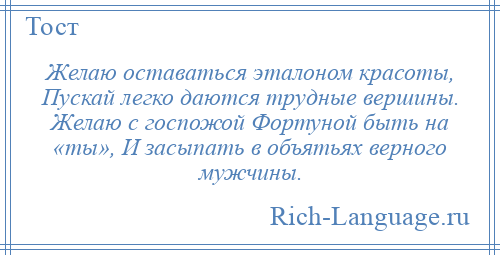 
    Желаю оставаться эталоном красоты, Пускай легко даются трудные вершины. Желаю с госпожой Фортуной быть на «ты», И засыпать в объятьях верного мужчины.