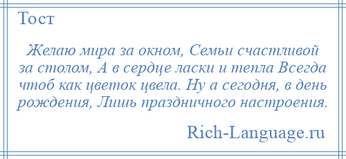 
    Желаю мира за окном, Семьи счастливой за столом, А в сердце ласки и тепла Всегда чтоб как цветок цвела. Ну а сегодня, в день рождения, Лишь праздничного настроения.