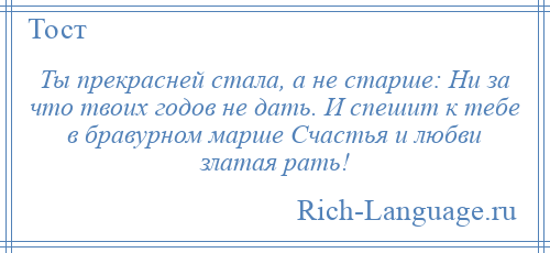 
    Ты прекрасней стала, а не старше: Ни за что твоих годов не дать. И спешит к тебе в бравурном марше Счастья и любви златая рать!