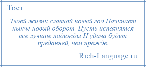 
    Твоей жизни славной новый год Начинает нынче новый оборот. Пусть исполнятся все лучшие надежды И удача будет преданней, чем прежде.