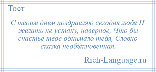 
    С твоим днем поздравляю сегодня любя И желать не устану, наверное, Что бы счастье твое обнимало тебя, Словно сказка необыкновенная.