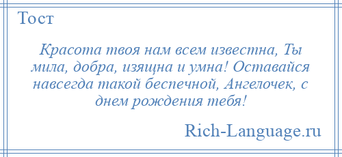 
    Красота твоя нам всем известна, Ты мила, добра, изящна и умна! Оставайся навсегда такой беспечной, Ангелочек, с днем рождения тебя!