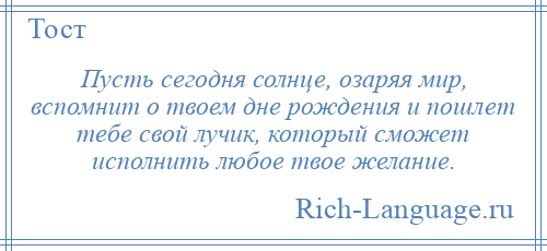 
    Пусть сегодня солнце, озаряя мир, вспомнит о твоем дне рождения и пошлет тебе свой лучик, который сможет исполнить любое твое желание.