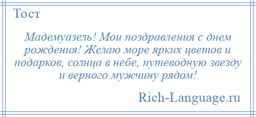 
    Мадемуазель! Мои поздравления с днем рождения! Желаю море ярких цветов и подарков, солнца в небе, путеводную звезду и верного мужчину рядом!