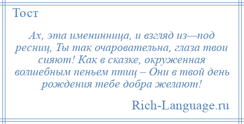 
    Ах, эта именинница, и взгляд из—под ресниц, Ты так очаровательна, глаза твои сияют! Как в сказке, окруженная волшебным пеньем птиц – Они в твой день рождения тебе добра желают!