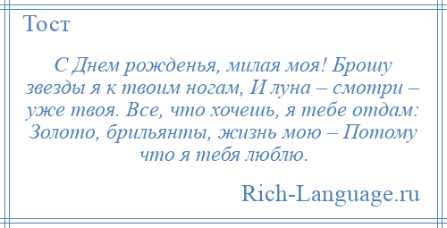 
    С Днем рожденья, милая моя! Брошу звезды я к твоим ногам, И луна – смотри – уже твоя. Все, что хочешь, я тебе отдам: Золото, брильянты, жизнь мою – Потому что я тебя люблю.