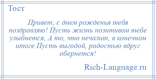 
    Привет, с днем рожденья тебя поздравляю! Пусть жизнь позитивом тебе улыбнется, А то, что печалит, в конечном итоге Пусть выгодой, радостью вдруг обернется!
