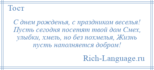 
    С днем рожденья, с праздником веселья! Пусть сегодня посетят твой дом Смех, улыбки, хмель, но без похмелья, Жизнь пусть наполняется добром!