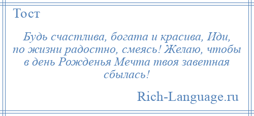 
    Будь счастлива, богата и красива, Иди, по жизни радостно, смеясь! Желаю, чтобы в день Рожденья Мечта твоя заветная сбылась!