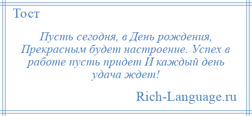 
    Пусть сегодня, в День рождения, Прекрасным будет настроение. Успех в работе пусть придет И каждый день удача ждет!