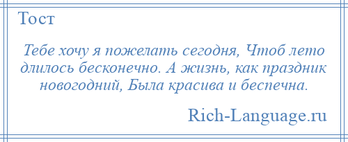 
    Тебе хочу я пожелать сегодня, Чтоб лето длилось бесконечно. А жизнь, как праздник новогодний, Была красива и беспечна.