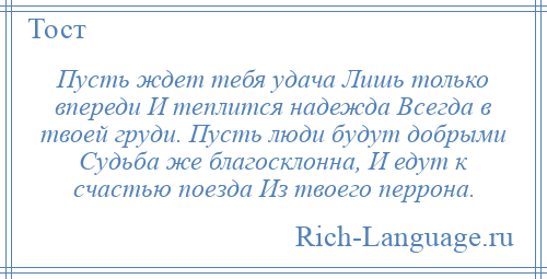 
    Пусть ждет тебя удача Лишь только впереди И теплится надежда Всегда в твоей груди. Пусть люди будут добрыми Судьба же благосклонна, И едут к счастью поезда Из твоего перрона.