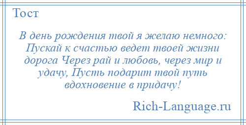 
    В день рождения твой я желаю немного: Пускай к счастью ведет твоей жизни дорога Через рай и любовь, через мир и удачу, Пусть подарит твой путь вдохновение в придачу!