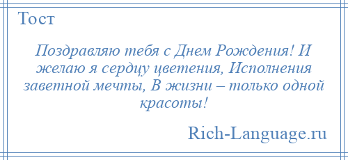 
    Поздравляю тебя с Днем Рождения! И желаю я сердцу цветения, Исполнения заветной мечты, В жизни – только одной красоты!