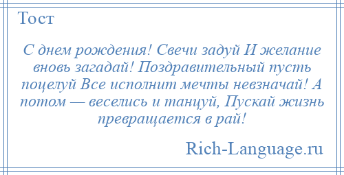 
    С днем рождения! Свечи задуй И желание вновь загадай! Поздравительный пусть поцелуй Все исполнит мечты невзначай! А потом — веселись и танцуй, Пускай жизнь превращается в рай!