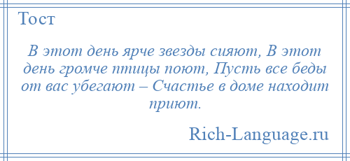 
    В этот день ярче звезды сияют, В этот день громче птицы поют, Пусть все беды от вас убегают – Счастье в доме находит приют.