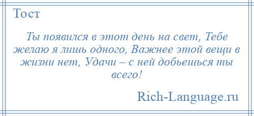 
    Ты появился в этот день на свет, Тебе желаю я лишь одного, Важнее этой вещи в жизни нет, Удачи – с ней добьешься ты всего!