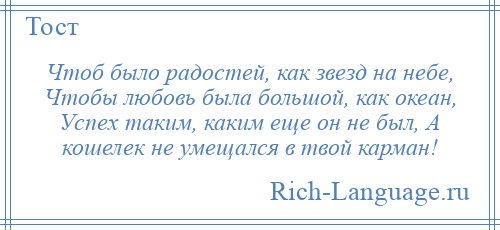 
    Чтоб было радостей, как звезд на небе, Чтобы любовь была большой, как океан, Успех таким, каким еще он не был, А кошелек не умещался в твой карман!