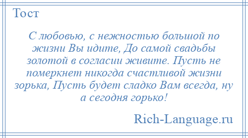 
    С любовью, с нежностью большой по жизни Вы идите, До самой свадьбы золотой в согласии живите. Пусть не померкнет никогда счастливой жизни зорька, Пусть будет сладко Вам всегда, ну а сегодня горько!