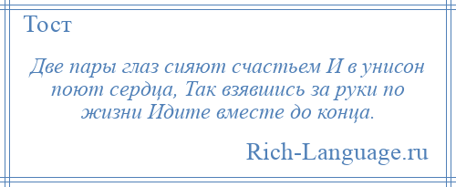 
    Две пары глаз сияют счастьем И в унисон поют сердца, Так взявшись за руки по жизни Идите вместе до конца.
