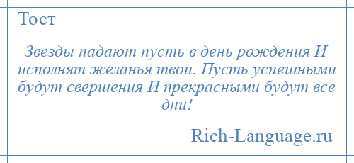 
    Звезды падают пусть в день рождения И исполнят желанья твои. Пусть успешными будут свершения И прекрасными будут все дни!
