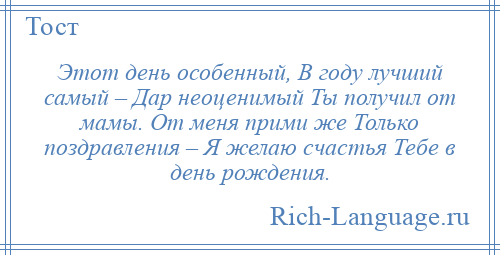 
    Этот день особенный, В году лучший самый – Дар неоценимый Ты получил от мамы. От меня прими же Только поздравления – Я желаю счастья Тебе в день рождения.