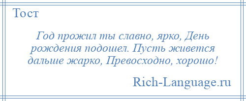 
    Год прожил ты славно, ярко, День рождения подошел. Пусть живется дальше жарко, Превосходно, хорошо!