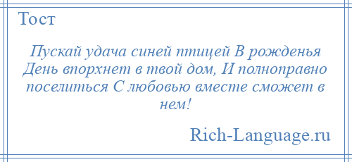 
    Пускай удача синей птицей В рожденья День впорхнет в твой дом, И полноправно поселиться С любовью вместе сможет в нем!