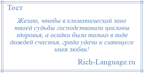 
    Желаю, чтобы в климатической зоне твоей судьбы господствовали циклоны здоровья, а осадки были только в виде дождей счастья, града удачи и сияющего инея любви!