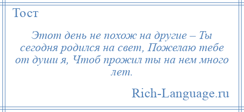 
    Этот день не похож на другие – Ты сегодня родился на свет, Пожелаю тебе от души я, Чтоб прожил ты на нем много лет.