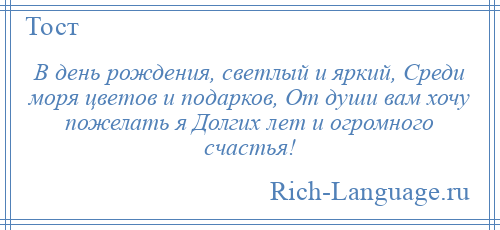 
    В день рождения, светлый и яркий, Среди моря цветов и подарков, От души вам хочу пожелать я Долгих лет и огромного счастья!