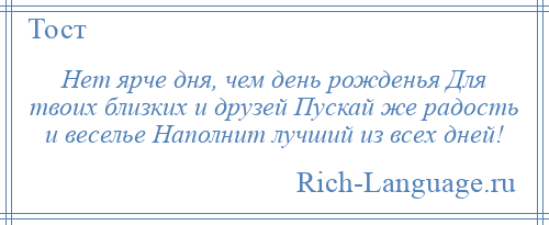 
    Нет ярче дня, чем день рожденья Для твоих близких и друзей Пускай же радость и веселье Наполнит лучший из всех дней!