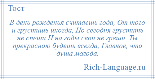 
    В день рожденья считаешь года, От того и грустишь иногда, Но сегодня грустить не спеши И на годы свои не греши. Ты прекрасною будешь всегда, Главное, что душа молода.