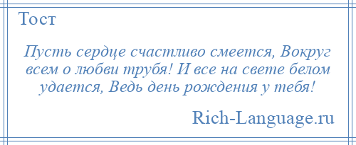 
    Пусть сердце счастливо смеется, Вокруг всем о любви трубя! И все на свете белом удается, Ведь день рождения у тебя!