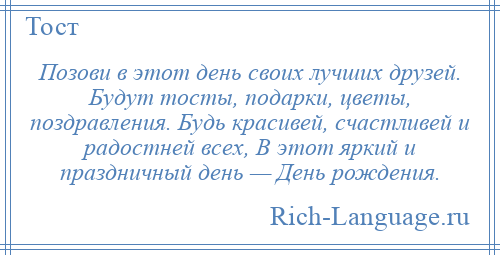 
    Позови в этот день своих лучших друзей. Будут тосты, подарки, цветы, поздравления. Будь красивей, счастливей и радостней всех, В этот яркий и праздничный день — День рождения.