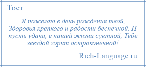 
    Я пожелаю в день рождения твой, Здоровья крепкого и радости беспечной. И пусть удача, в нашей жизни суетной, Тебе звездой горит остроконечной!