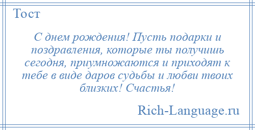 
    С днем рождения! Пусть подарки и поздравления, которые ты получишь сегодня, приумножаются и приходят к тебе в виде даров судьбы и любви твоих близких! Счастья!