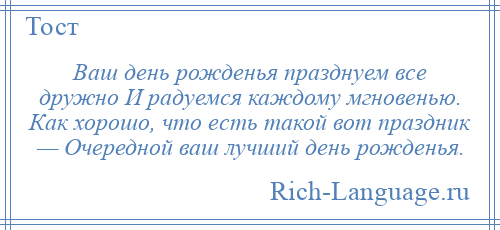 
    Ваш день рожденья празднуем все дружно И радуемся каждому мгновенью. Как хорошо, что есть такой вот праздник — Очередной ваш лучший день рожденья.