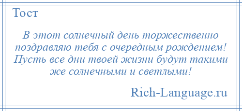 
    В этот солнечный день торжественно поздравляю тебя с очередным рождением! Пусть все дни твоей жизни будут такими же солнечными и светлыми!