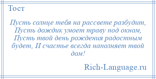 
    Пусть солнце тебя на рассвете разбудит, Пусть дождик умоет траву под окном, Пусть твой день рождения радостным будет, И счастье всегда наполняет твой дом!