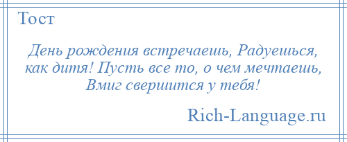 
    День рождения встречаешь, Радуешься, как дитя! Пусть все то, о чем мечтаешь, Вмиг свершится у тебя!