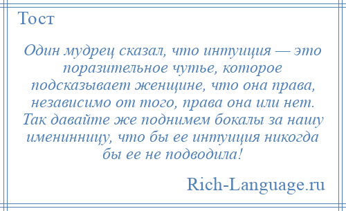 
    Один мудрец сказал, что интуиция — это поразительное чутье, которое подсказывает женщине, что она права, независимо от того, права она или нет. Так давайте же поднимем бокалы за нашу именинницу, что бы ее интуиция никогда бы ее не подводила!