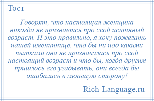 
    Говорят, что настоящая женщина никогда не признается про свой истинный возраст. И это правильно, я хочу пожелать нашей имениннице, что бы ни под какими пытками она не признавалась про свой настоящий возраст и что бы, когда другим пришлось его угадывать, они всегда бы ошибались в меньшую сторону!