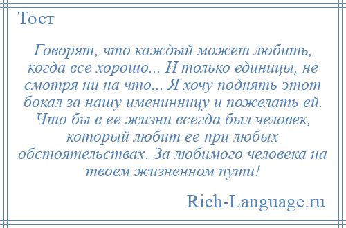 
    Говорят, что каждый может любить, когда все хорошо... И только единицы, не смотря ни на что... Я хочу поднять этот бокал за нашу именинницу и пожелать ей. Что бы в ее жизни всегда был человек, который любит ее при любых обстоятельствах. За любимого человека на твоем жизненном пути!