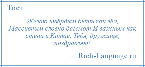 
    Желаю твёрдым быть как лёд, Массивным словно бегемот И важным как стена в Китае. Тебя, дружище, поздравляю!