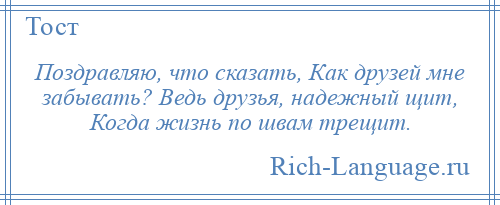 
    Поздравляю, что сказать, Как друзей мне забывать? Ведь друзья, надежный щит, Когда жизнь по швам трещит.