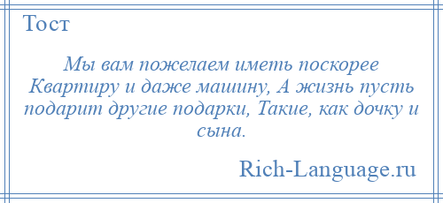 
    Мы вам пожелаем иметь поскорее Квартиру и даже машину, А жизнь пусть подарит другие подарки, Такие, как дочку и сына.