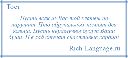 
    Пусть всяк из Вас той клятвы не нарушит. Что обручальных помнят два кольца. Пусть неразлучны будут Ваши души. И в лад стучат счастливые сердца!