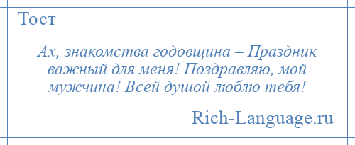 
    Ах, знакомства годовщина – Праздник важный для меня! Поздравляю, мой мужчина! Всей душой люблю тебя!
